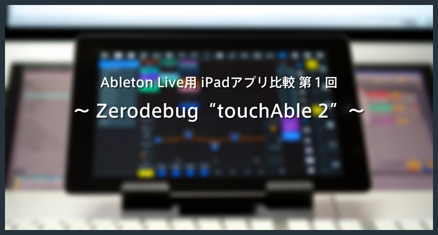 【レビュー】Ableton Live用 iPadアプリ比較！第１回 “touchAble 2”
